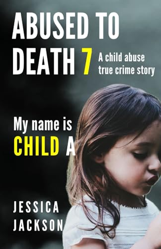 Abused to Death 7 - My Name Is Child A : A Child Abuse True Crime Biography