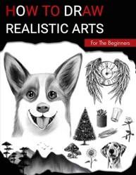 How To Draw Realistic Arts For The Beginners: A Cool Drawing Book With Easy Techniques And Step-By-Step Practices To Master In Less Than 28 Days