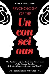Psychology of the Unconscious: The Mysteries of the Soul and the Secrets of the Human Psyche: A Bridge Between Dreams and Reality - Illustrated and Annotated