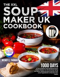The XXL Soup Maker UK Cookbook: 1000 Days of Scrumptious and Satisfying Soup Maker Recipes for All Machines Using the Metric Measurements and No-Fuss Local Ingredients?Full Colour Edition