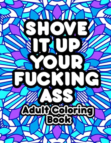 Shove It Up Your F*cking A**: Adult Coloring Book