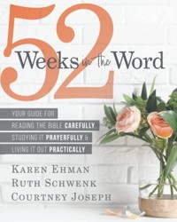 52 Weeks in the Word : Your Guide for Reading the Bible Carefully, Studying It Prayerfully and Living It Out Practically