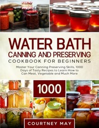 Water Bath Canning and Preserving Cookbook For Beginners: Master Your Canning Preserving Skills, 1000 Days of Tasty Recipes to Learn How to Can Meat, Vegetable and Much More