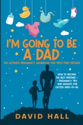 I'm Going to Be a Dad! : The Ultimate Pregnancy Handbook for First-Time Fathers: How to Become the Best Partner -- Pregnancy Tips and Insights for Excited Dads-To-Be