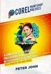 Corel Paintshop Pro 2023 : A COMPREHENSIVE GUIDE to UNLEASHING YOUR CREATIVITY with ADVANCED EDITING TOOLS with UPDATED SHORTCUTS, TIPS and TRICKS