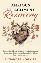 Anxious Attachment Recovery : Become Confident and Secure in Your Relationships, Discover the Different Attachment Styles and Start Your Healing Journey