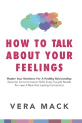 How to Talk About Your Feelings: Master Your Emotions for a Healthy Relationship: Essential Communication Skills Every Couple Needs to Have a Real and Lasting Connection