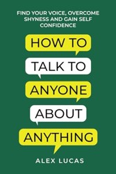 How to Talk to Anyone About Anything: Find Your Voice, Overcome Shyness and Gain Self Confidence
