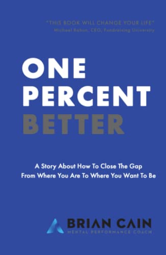 One Percent Better: A Story About How To Close The Gap From Where You Are To Where You Want To Be