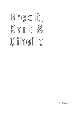 Brexit, Kant and Othello : How Brexit Was Misunderstood, Why You Think the World Is Going Mad, and What to Do about It
