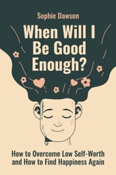 When Will I Be Good Enough?: How To Overcome Low Self Worth and How To Find Happiness Again