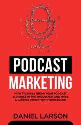 Podcast Marketing: How to Easily Grow Your Audience in the Thousands and Make a Lasting Impact with Your Brand