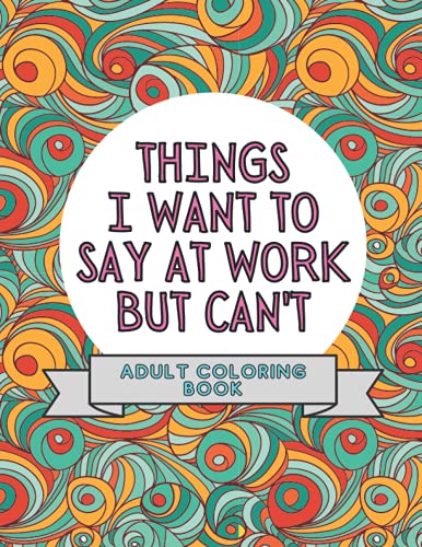 Press, MMG - Things I Want To Say At Work But Can't: Adult Coloring Book: Stress Relievers For Adults at Work | Gag Gift For Co-Workers (Things I Want To Say But Can't)
