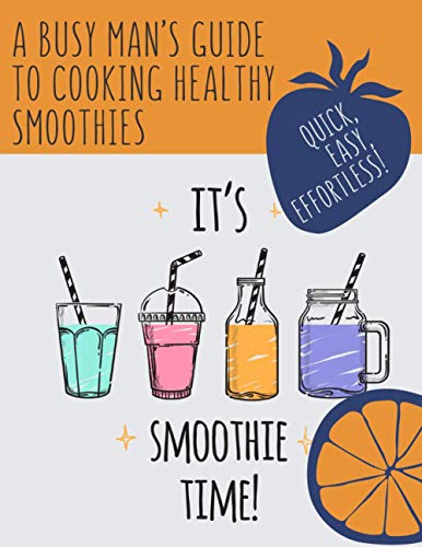It's Smoothie Time! Quick, Easy, Effortless! : A Busy Man's Guide to Cooking Healthy Smoothies