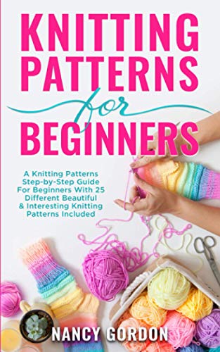 Knitting Patterns for Beginners : A Knitting Patterns Step-By-Step Guide for Beginners with 25 Different Beautiful and Interesting Knitting Patterns Included