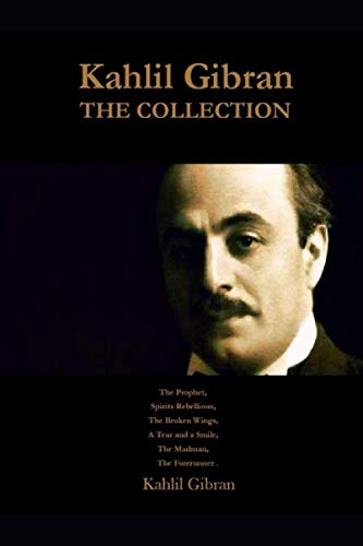 Kahlil Gibran The Collection: The Prophet, Spirits Rebellious, The Broken Wings, A Tear and a Smile, The Madman, The Forerunner .