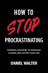 How to Stop Procrastinating: Powerful Strategies to Overcome Laziness and Multiply Your Time (The Power of Discipline)