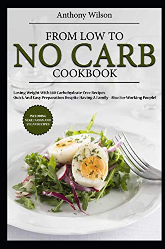 From LOW to NO carb Cookbook: losing weight with 140 carbohydrate-free recipes - quick and easy Preparation despite having a family - also for working people! Including vegetarian and vegan recipes