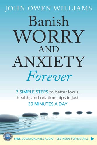 Banish WORRY and ANXIETY Forever: 7 SIMPLE STEPS to better focus, health, and relationships in just 30 MINUTES A DAY