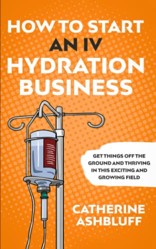 How to Start an IV Hydration Business: Get Things off the Ground and Thriving in This Exciting and Growing Field