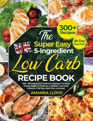 The Super Easy UK 5-Ingredient Low-Carb Recipe Book: 300+ Effortless and Delicious Recipes for Busy People Eager to Embrace a Healthy Low-Carb Lifestyle I 28-Day Meal Plan Included