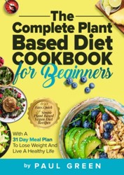 Complete Plant Based Diet Cookbook for Beginners : 650 Easy, Quick and Simple Plant Based Vegan Diet Recipes with a 31 Day Meal Plan to Lose Weight and Live a Healthy Life