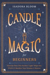 Candle Magic for Beginners : Discover How This Ancient Light Helps You FINALLY Manifest Your Dreams and Desires