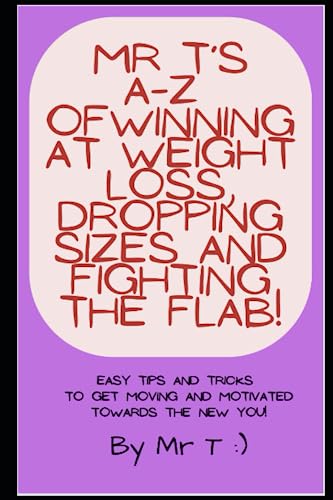 Mr T's A-Z of Winning at Weight Loss, Dropping Down Sizes and Fighting the Flab!: Easy tips and tricks to get moving and motivated towards the new YOU! (Mr T's A-Z Guides)