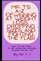 Mr T's A-Z of Winning at Weight Loss, Dropping Down Sizes and Fighting the Flab!: Easy tips and tricks to get moving and motivated towards the new YOU! (Mr T's A-Z Guides)