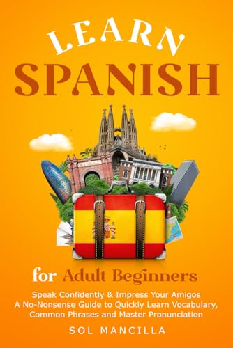 Learn Spanish for Adult Beginners : Speak Confidently and Impress Your Amigos - a No-Nonsense Guide to Quickly Learn Vocabulary, Common Phrases, and Master Pronunciation