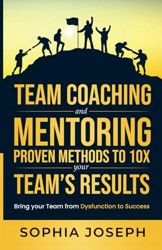 Team Coaching and Mentoring Proven Methods to 10X your Teams Results: Bring your Team from Dysfunction to Success