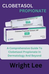 CLOBETASOL PROPIONATE: A Comprehensive Guide To Clobetasol Propionate In Dermatology And Beyond
