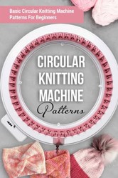 Circular Knitting Machine Patterns: Basic Circular Knitting Machine Patterns For Beginners: Circular Knitting Machine Patterns You'll Love