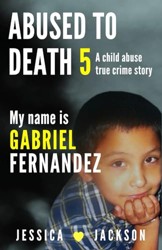 MY NAME IS GABRIEL FERNANDEZ: A Child Abuse True Crime Story (ABUSED TO DEATH)