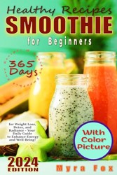 Healthy Smoothie Recipes Book for Beginners: 365 Days of Easy Prescriptions for Weight Loss, Detox, and Radiance - Your Daily Guide to Increased Energy and Well-Being!