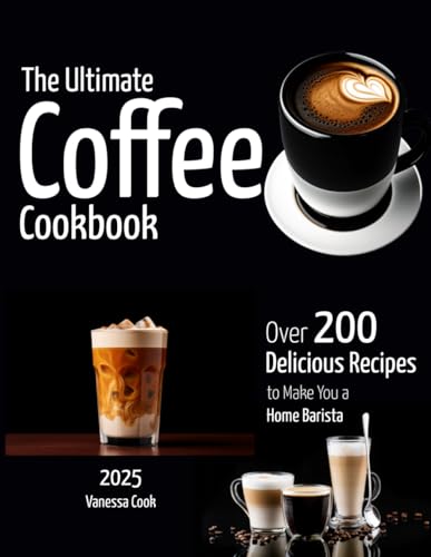 The Ultimate Coffee Cookbook: Over 200+ Delicious Recipes to Make You a Home Barista