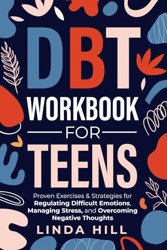DBT Workbook for Teens : Proven Exercises and Strategies for Regulating Difficult Emotions, Managing Stress, and Overcoming Negative Thoughts
