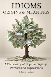 IDIOMS Origins and Meanings: a Dictionary of Popular Sayings, Phrases and Expressions : Etymology of the Study and History Behind 'Why Do We Say That'