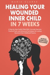 Healing Your Wounded Inner Child in 7 Weeks: A Step-by-Step Toolkit Filled With Concrete Exercises, Practical Tools, and Advanced Techniques for ... Trauma (Cognitive Behavioral Therapy)