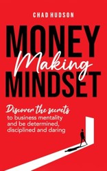 Money Making Mindset: Discover the Secrets to Business Mentality and Be Determined, Disciplined, and Daring (The Perfect Business Guides)