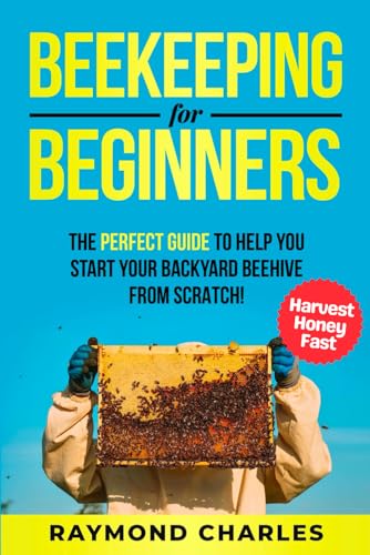 Beekeeping for Beginners: A Complete Guide to Raising a Healthy and successful Beehive that produces Endless Honey. How to set up Hives, Raise a Colony, Harvest Honey and More.