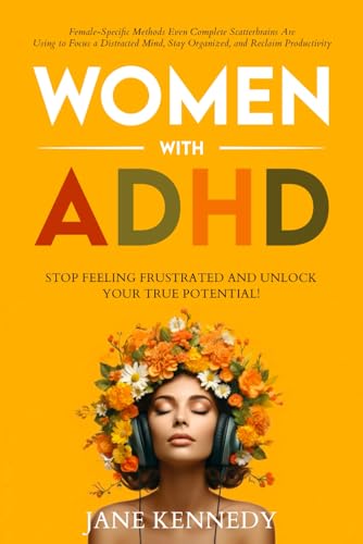 Women with ADHD : Stop Feeling Frustrated and Unlock Your True Potential! Female-Specific Methods Even Complete Scatterbrains Can Use to Focus a Distracted Mind, Stay Organized and Reclaim Productivity