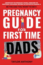 Pregnancy Guide for First-Time Dads: Understand the Pregnancy Stages, Become the Supportive Husband, Overcome Emotional Challenges, and Be the Father ... to Be!!! (The First Time Dads Guide Series)