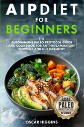 AIP Diet for Beginners: The Autoimmune Paleo Protocol Guide and Cookbook for Anti-Inflammatory Purposes and Gut Harmony (Cookbook for Beginners and Beyond)