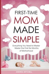 First-Time Mom Made Simple: Everything You Need and Need To Know to Confidently Master the First Six Months of Motherhood including Feeding, Sleeping, Newborn Care and Postpartum Recovery