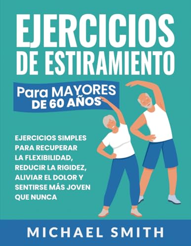 Ejercicios De Estiramiento Para Mayores De 60 Años: Ejercicios Simples Para Recuperar La Flexibilidad, Reducir La Rigidez, Aliviar El Dolor Y Sentirse Más Joven Que Nunca