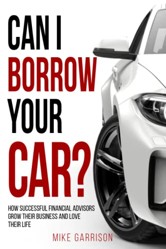 Can I Borrow Your Car?: How Successful Financial Advisors Grow Their Business and Love Their Life