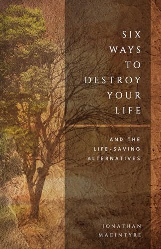 Six Ways to Destroy Your Life: And the Life-Saving Alternatives