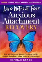Love Without Fear - Anxious Attachment Recovery: Stop Self-Sabotage, Retrain Your Brain and Set Healthy Boundaries to Feel Secure in Relationships
